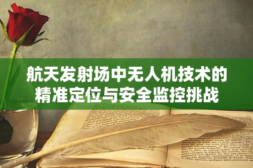 航天发射场中无人机技术的精准定位与安全监控挑战