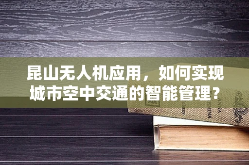 昆山无人机应用，如何实现城市空中交通的智能管理？