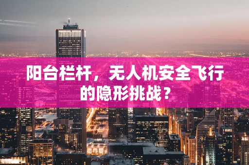 阳台栏杆，无人机安全飞行的隐形挑战？