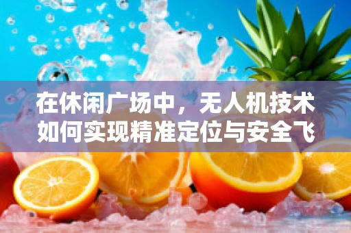 在休闲广场中，无人机技术如何实现精准定位与安全飞行？