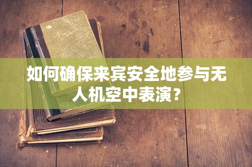 如何确保来宾安全地参与无人机空中表演？