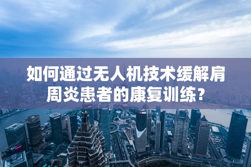 如何通过无人机技术缓解肩周炎患者的康复训练？