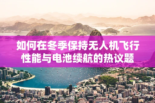 如何在冬季保持无人机飞行性能与电池续航的热议题