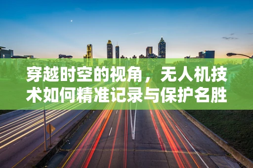 穿越时空的视角，无人机技术如何精准记录与保护名胜古迹碑刻？