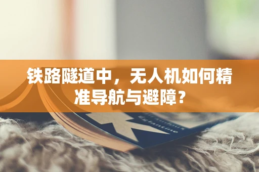 铁路隧道中，无人机如何精准导航与避障？