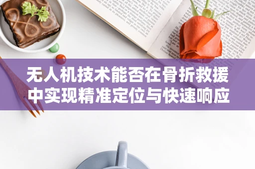 无人机技术能否在骨折救援中实现精准定位与快速响应？