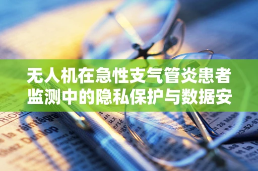 无人机在急性支气管炎患者监测中的隐私保护与数据安全挑战