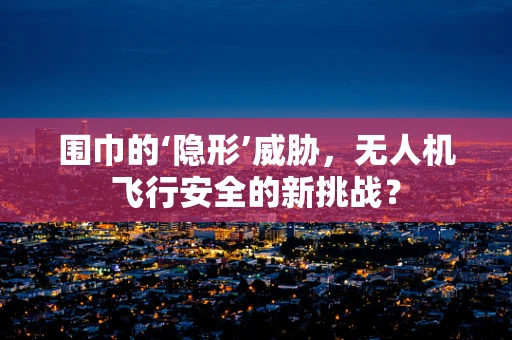 围巾的‘隐形’威胁，无人机飞行安全的新挑战？