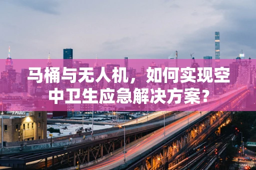 马桶与无人机，如何实现空中卫生应急解决方案？