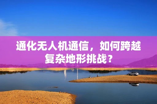 通化无人机通信，如何跨越复杂地形挑战？