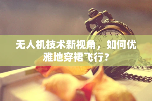 无人机技术新视角，如何优雅地穿裙飞行？