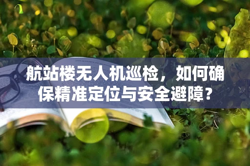 航站楼无人机巡检，如何确保精准定位与安全避障？