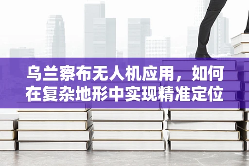 乌兰察布无人机应用，如何在复杂地形中实现精准定位？