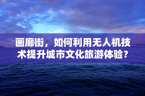 画廊街，如何利用无人机技术提升城市文化旅游体验？