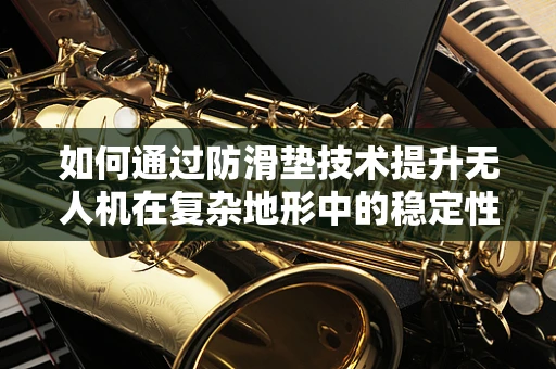 如何通过防滑垫技术提升无人机在复杂地形中的稳定性？