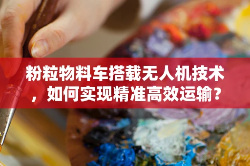 粉粒物料车搭载无人机技术，如何实现精准高效运输？