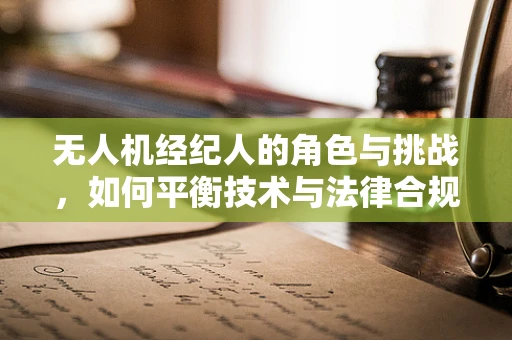 无人机经纪人的角色与挑战，如何平衡技术与法律合规？