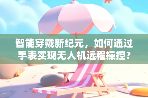 智能穿戴新纪元，如何通过手表实现无人机远程操控？
