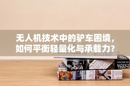 无人机技术中的驴车困境，如何平衡轻量化与承载力？