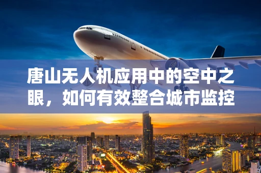 唐山无人机应用中的空中之眼，如何有效整合城市监控系统？