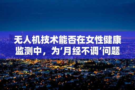 无人机技术能否在女性健康监测中，为‘月经不调’问题提供新视角？