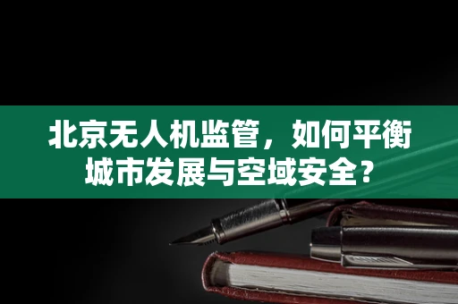 北京无人机监管，如何平衡城市发展与空域安全？