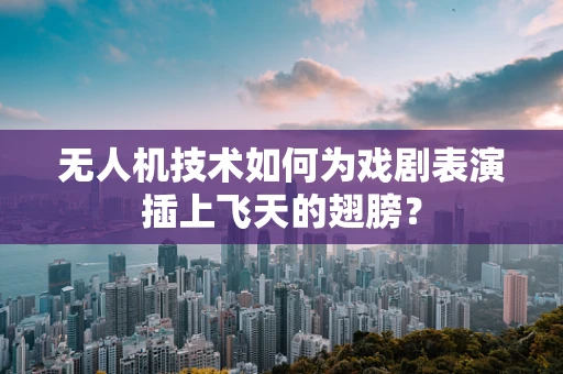 无人机技术如何为戏剧表演插上飞天的翅膀？