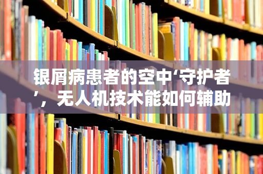 银屑病患者的空中‘守护者’，无人机技术能如何辅助治疗？