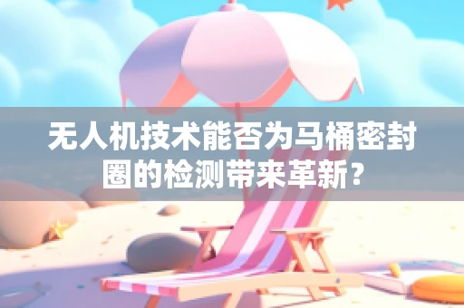 无人机技术能否为马桶密封圈的检测带来革新？