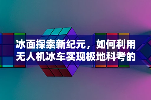 冰面探索新纪元，如何利用无人机冰车实现极地科考的无缝衔接？