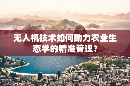 无人机技术如何助力农业生态学的精准管理？