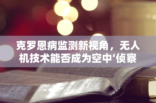 克罗恩病监测新视角，无人机技术能否成为空中‘侦察兵’？