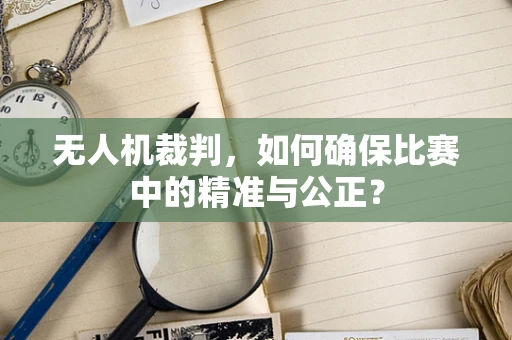 无人机裁判，如何确保比赛中的精准与公正？