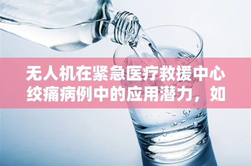 无人机在紧急医疗救援中心绞痛病例中的应用潜力，如何实现快速响应？