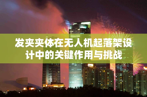 发夹夹体在无人机起落架设计中的关键作用与挑战