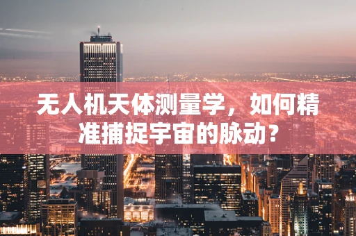 无人机天体测量学，如何精准捕捉宇宙的脉动？