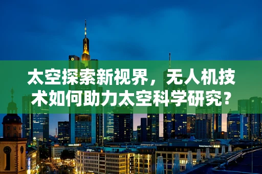 太空探索新视界，无人机技术如何助力太空科学研究？