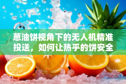 葱油饼视角下的无人机精准投送，如何让热乎的饼安全抵达？