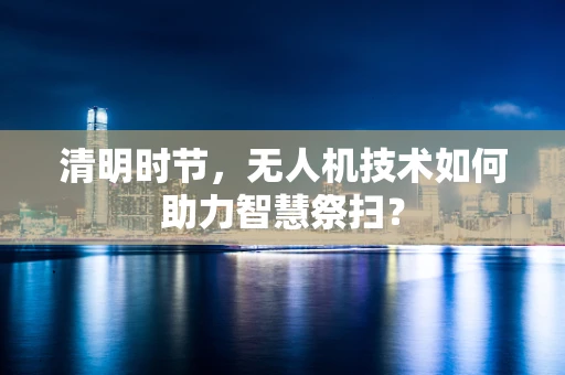 清明时节，无人机技术如何助力智慧祭扫？