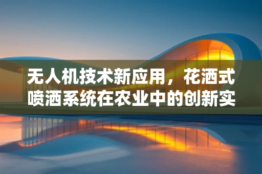 无人机技术新应用，花洒式喷洒系统在农业中的创新实践