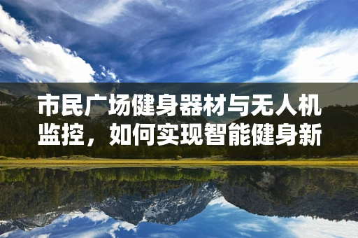 市民广场健身器材与无人机监控，如何实现智能健身新体验？