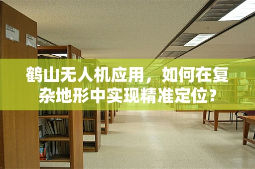 鹤山无人机应用，如何在复杂地形中实现精准定位？