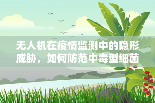 无人机在疫情监测中的隐形威胁，如何防范中毒型细菌性痢疾的传播？