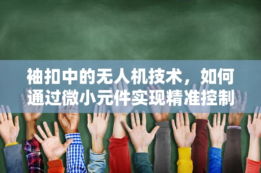 袖扣中的无人机技术，如何通过微小元件实现精准控制？