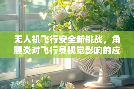 无人机飞行安全新挑战，角膜炎对飞行员视觉影响的应对策略