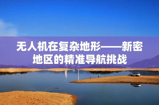 无人机在复杂地形——新密地区的精准导航挑战