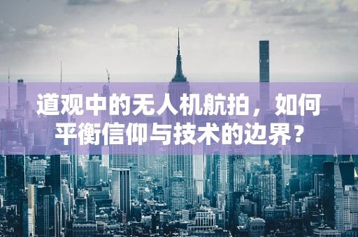 道观中的无人机航拍，如何平衡信仰与技术的边界？