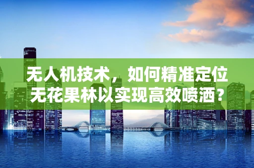无人机技术，如何精准定位无花果林以实现高效喷洒？