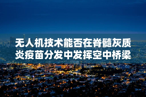 无人机技术能否在脊髓灰质炎疫苗分发中发挥空中桥梁作用？
