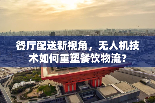 餐厅配送新视角，无人机技术如何重塑餐饮物流？